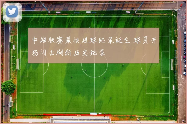 中超联赛最快进球纪录诞生 球员开场闪击刷新历史纪录