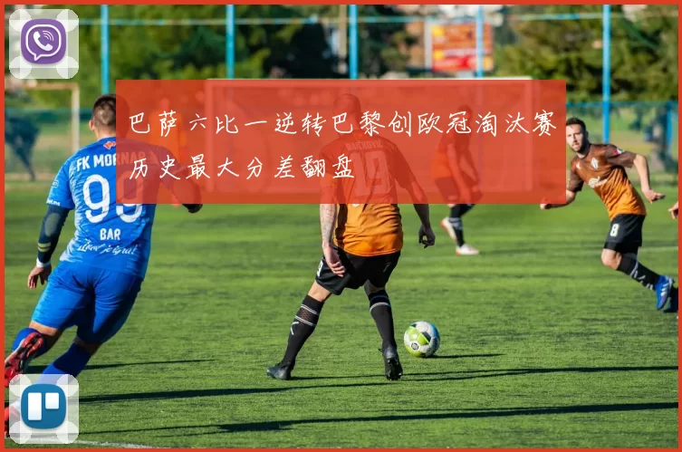 巴萨六比一逆转巴黎创欧冠淘汰赛历史最大分差翻盘