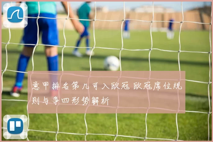 意甲排名第几可入欧冠 欧冠席位规则与争四形势解析