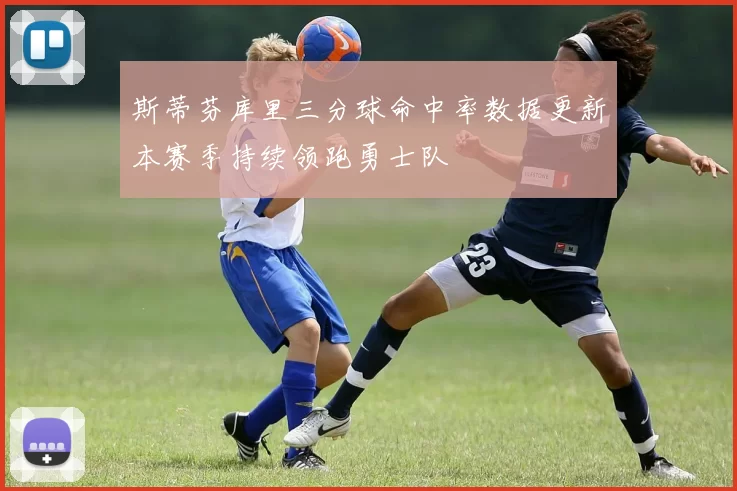 斯蒂芬库里三分球命中率数据更新本赛季持续领跑勇士队