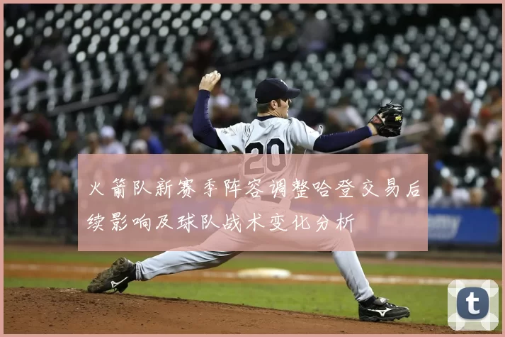 火箭队新赛季阵容调整哈登交易后续影响及球队战术变化分析