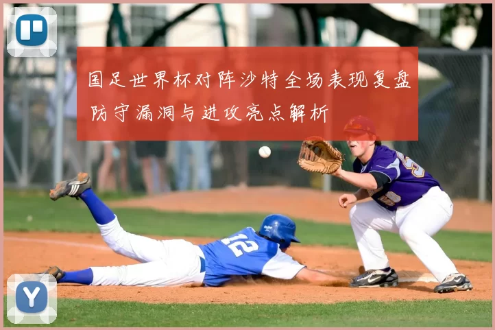 国足世界杯对阵沙特全场表现复盘 防守漏洞与进攻亮点解析