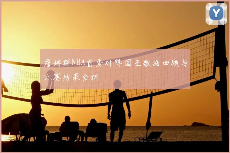 詹姆斯NBA首秀对阵国王数据回顾与比赛结果分析