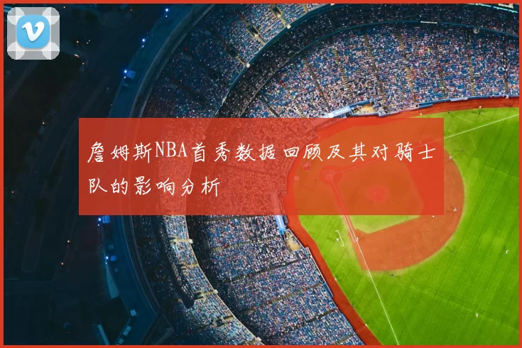 詹姆斯NBA首秀数据回顾及其对骑士队的影响分析