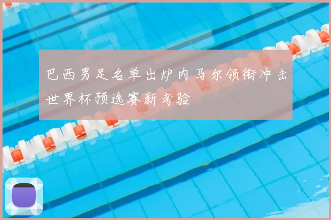 巴西男足名单出炉内马尔领衔冲击世界杯预选赛新考验