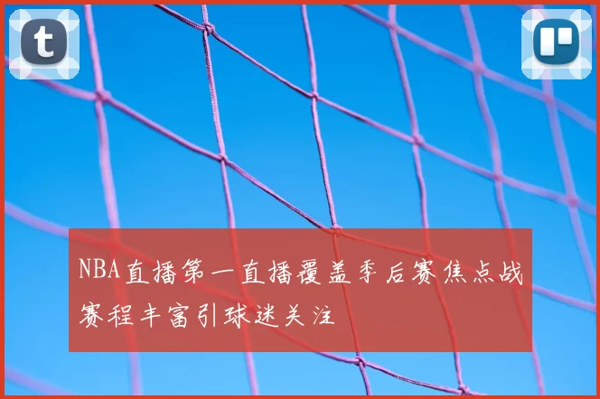 NBA直播第一直播覆盖季后赛焦点战赛程丰富引球迷关注