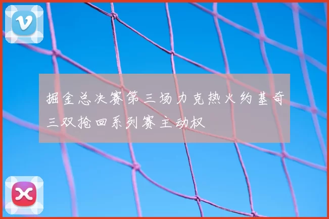 掘金总决赛第三场力克热火约基奇三双抢回系列赛主动权
