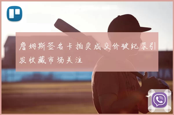 詹姆斯签名卡拍卖成交价破纪录引发收藏市场关注