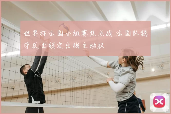 世界杯法国小组赛焦点战 法国队稳守反击锁定出线主动权