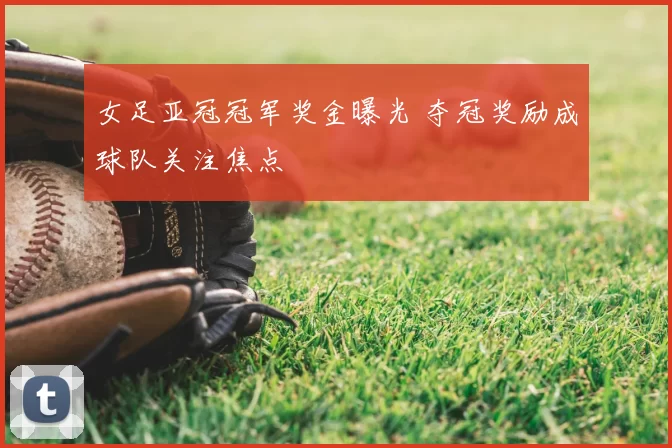 女足亚冠冠军奖金曝光 夺冠奖励成球队关注焦点