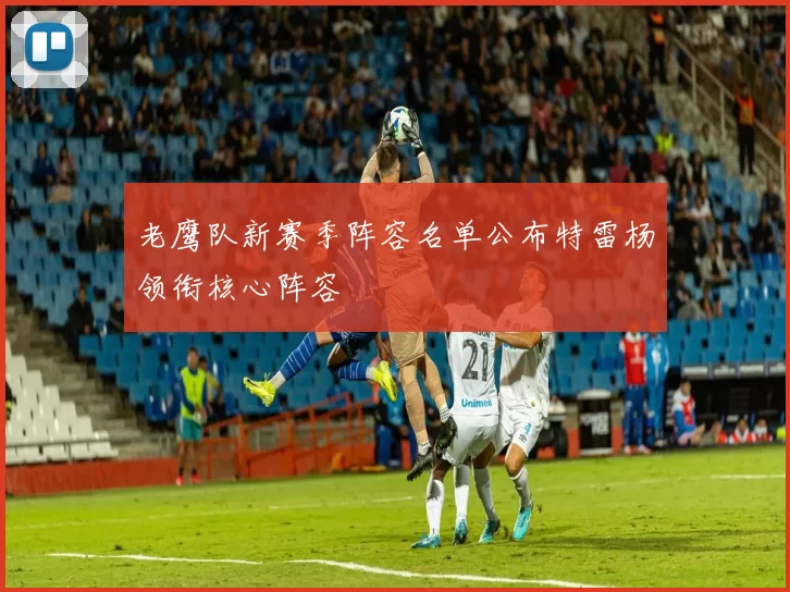 老鹰队新赛季阵容名单公布特雷杨领衔核心阵容
