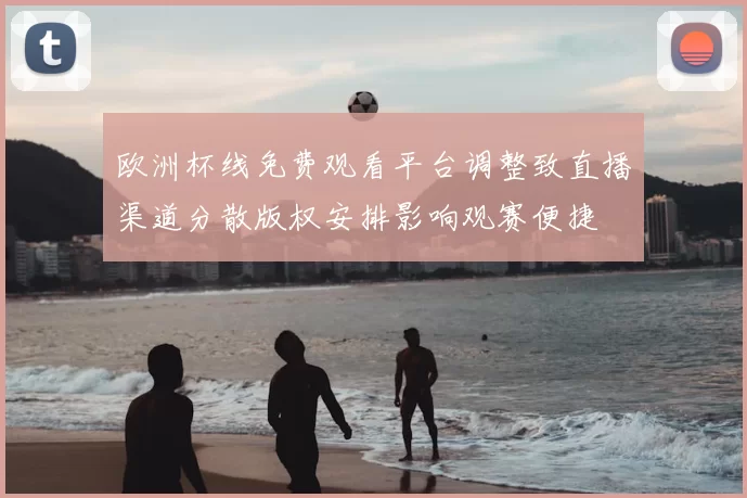 欧洲杯线免费观看平台调整致直播渠道分散版权安排影响观赛便捷